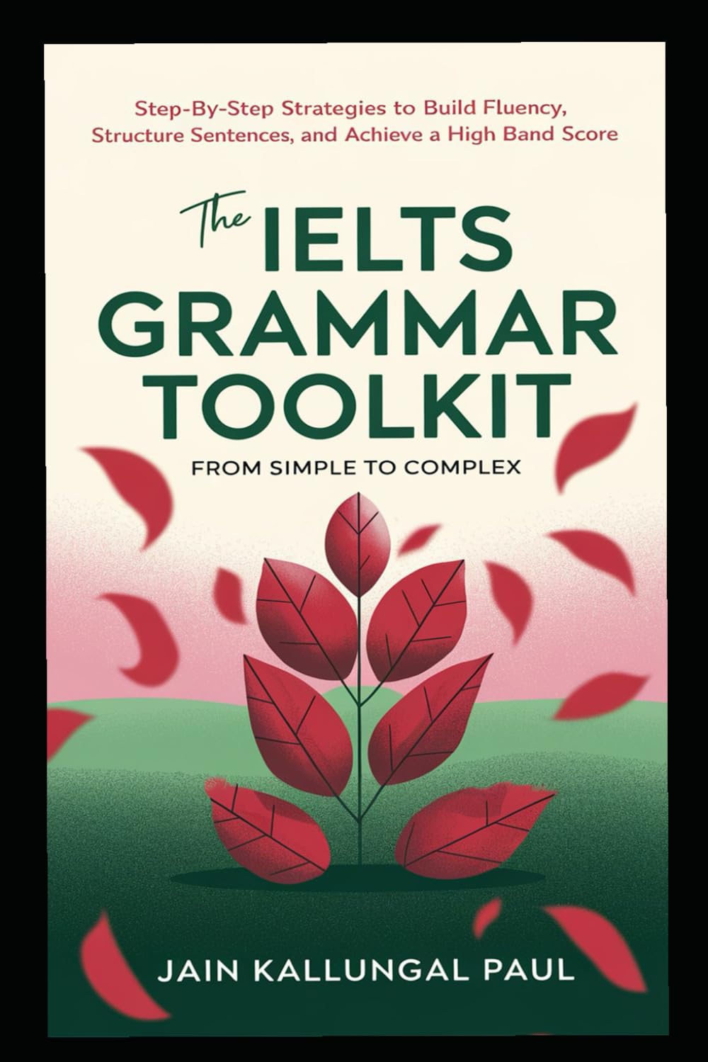 The IELTS Grammar Toolkit: From Simple to Complex: Step-by-Step Strategies to Build Fluency, Structure Sentences, and Achieve a High Band Score