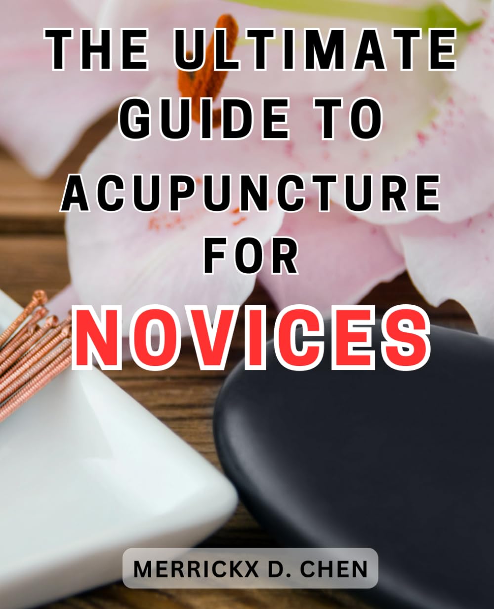 The Ultimate Guide to Acupuncture for Novices: Unlock the Secrets of Acupuncture: A Complete Patient's Manual to-Embrace the-Healing Power of-Eastern Medicine