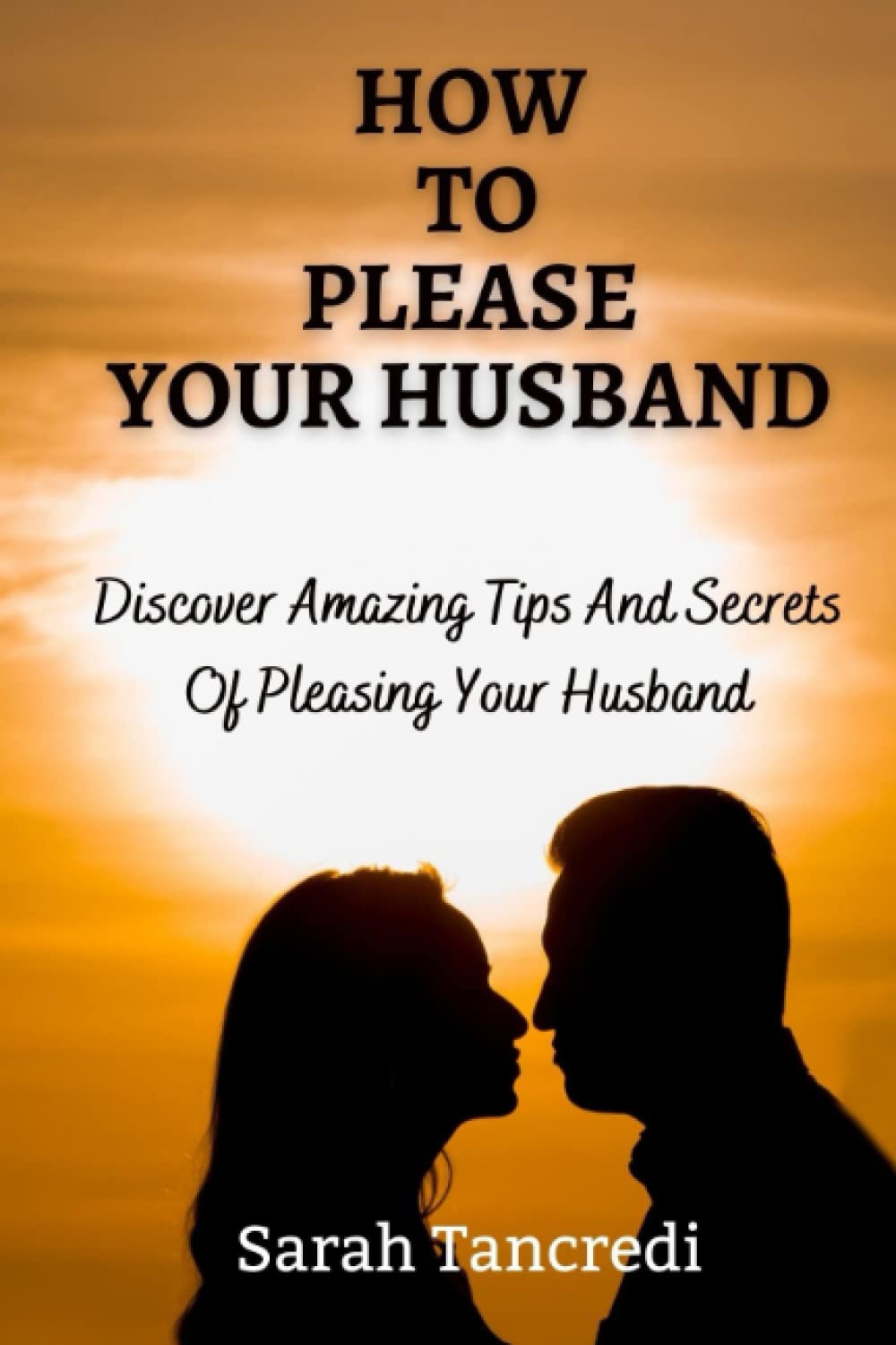 HOW TO PLEASE YOUR HUSBAND: Discover Amazing Tips And Secrets Of Pleasing Your Husband