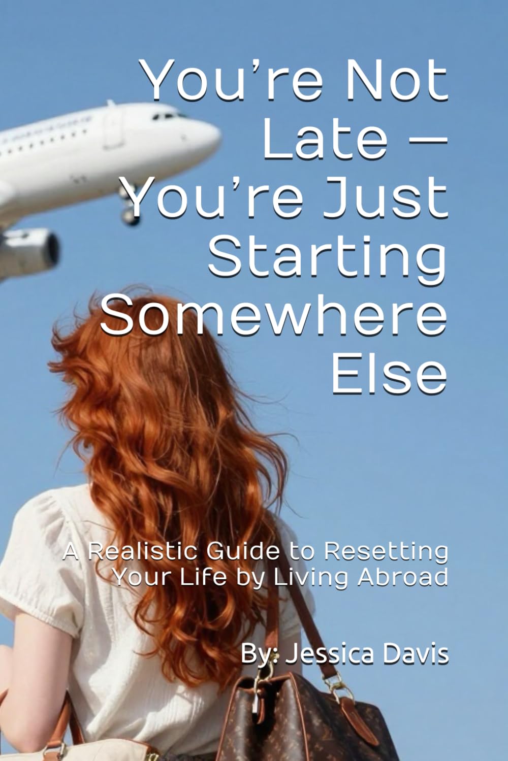 You’re Not Late — You’re Just Starting Somewhere Else: A Realistic Guide to Resetting Your Life by Living Abroad