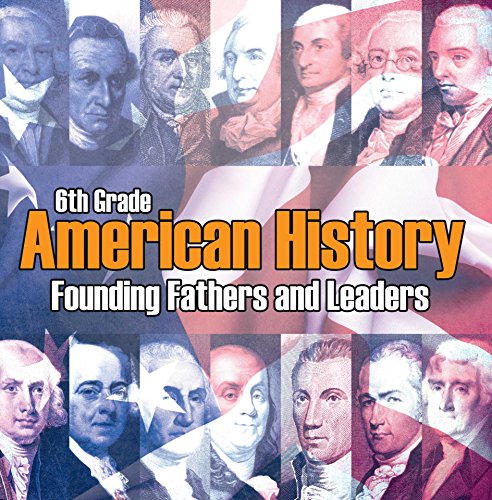 6th Grade American History: Founding Fathers and Leaders: American Revolution Kids Sixth Grade Books (Children's American Revolution History)