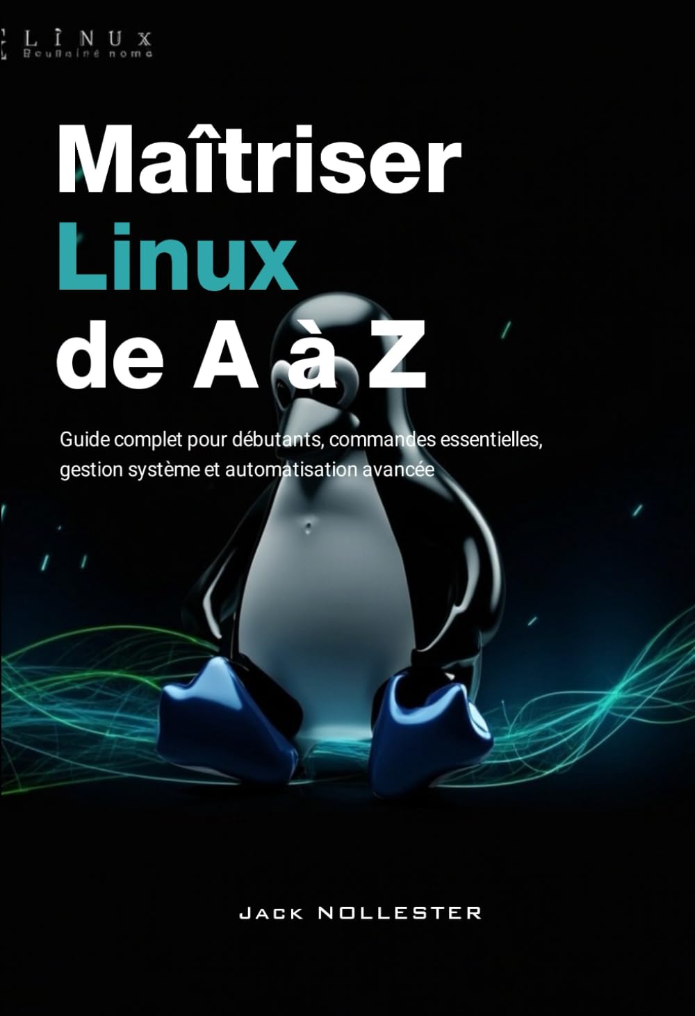 Maîtriser Linux de A à Z: Guide complet pour débutants : commandes essentielles, gestion système et automatisation avancée