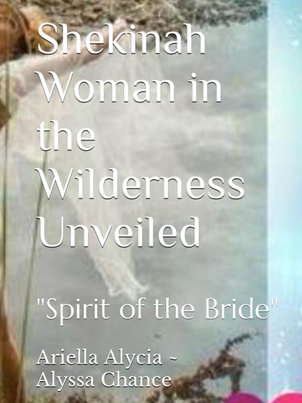 Shekinah Woman in the Wilderness Unveiled (Training Manual & Original Lyric's Included): "Spirit of the Bride"