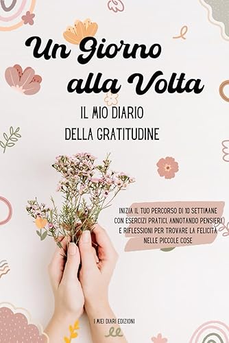 Un giorno alla volta | Il mio Diario della Gratitudine: inizia il tuo percorso di 10 settimane con esercizi pratici, annotando pensieri e riflessioni per trovare la felicità nelle piccole cose