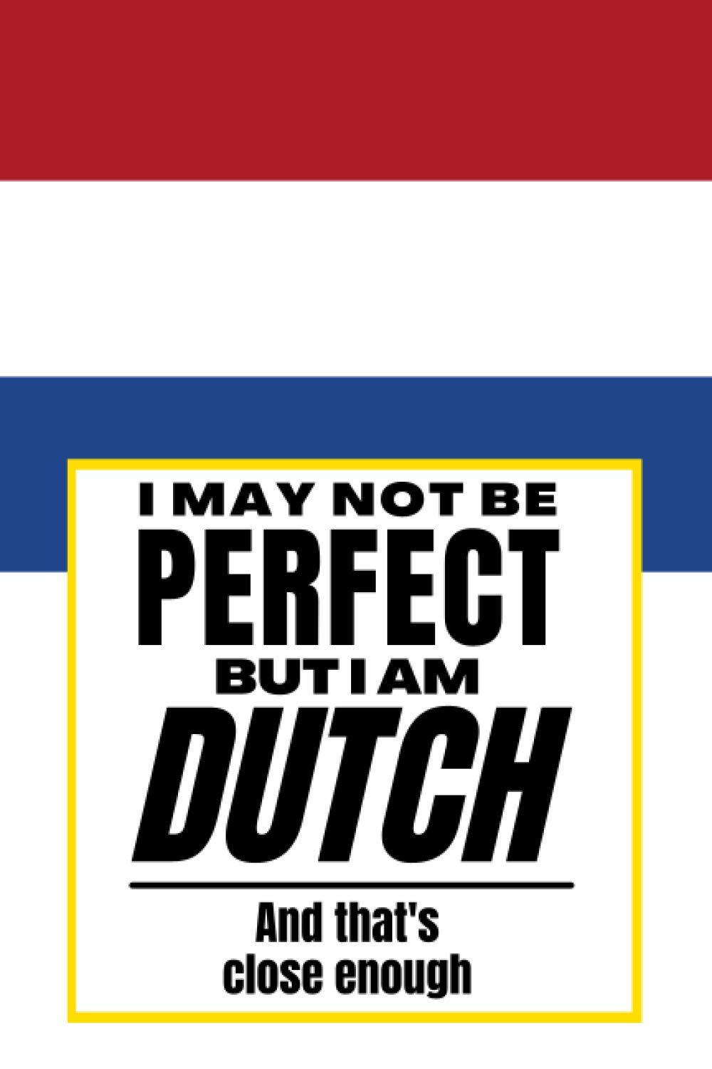 I May Not Be Perfect But I Am Dutch And That’s Close Enough: Notebook Dutch Heritage Family Roots Netherlands Holland Gift For Boyfriend Husband ... Son Daughter Family Member Co-worker Boss