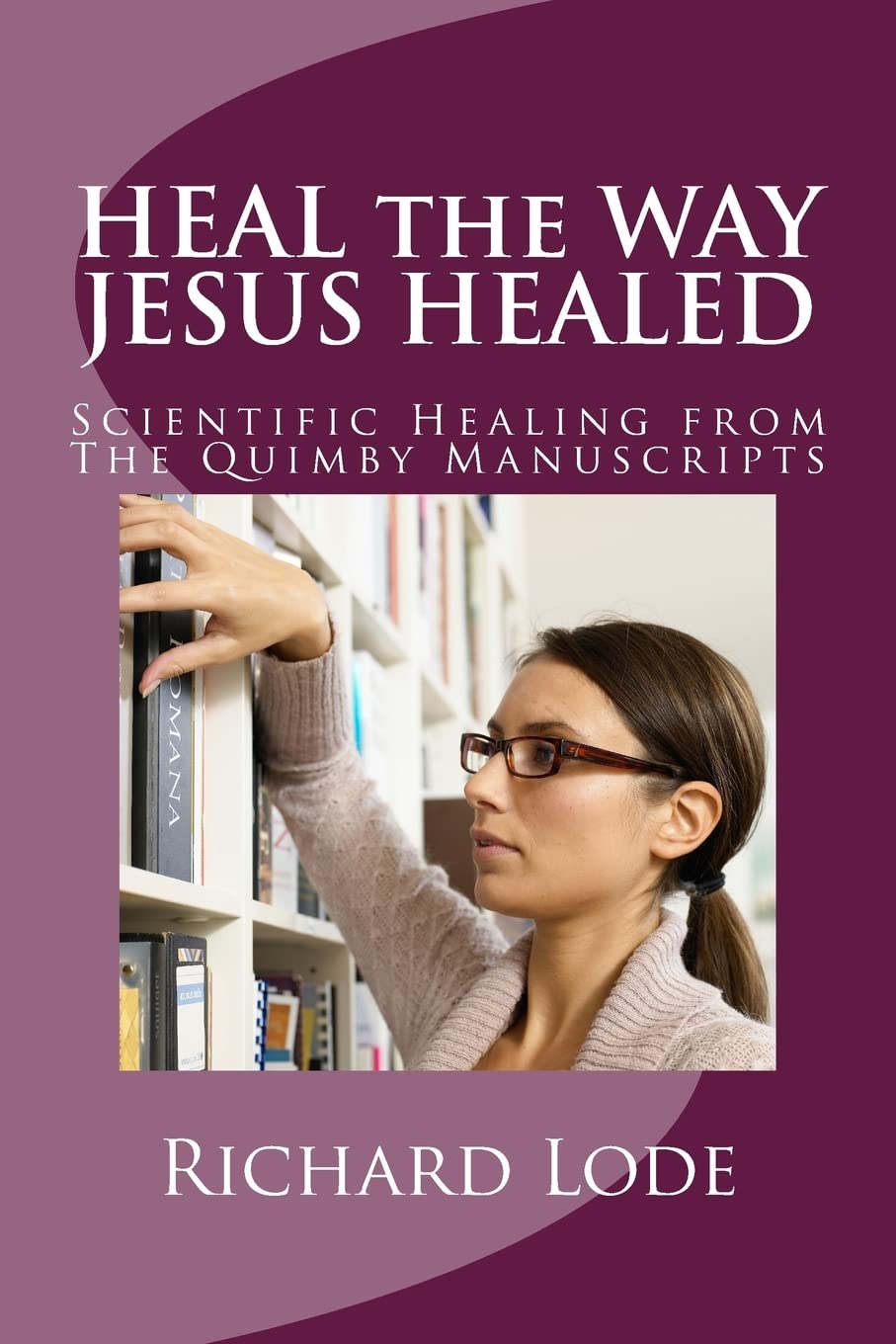 HEAL the WAY JESUS HEALED: Scientific Healing from The Quimby Manuscripts