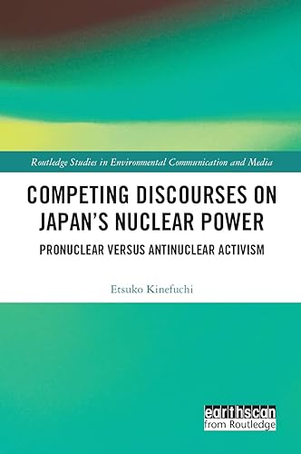 Competing Discourses on Japan’s Nuclear Power: Pronuclear versus Antinuclear Activism (Routledge Studies in Environmental Communication and Media)