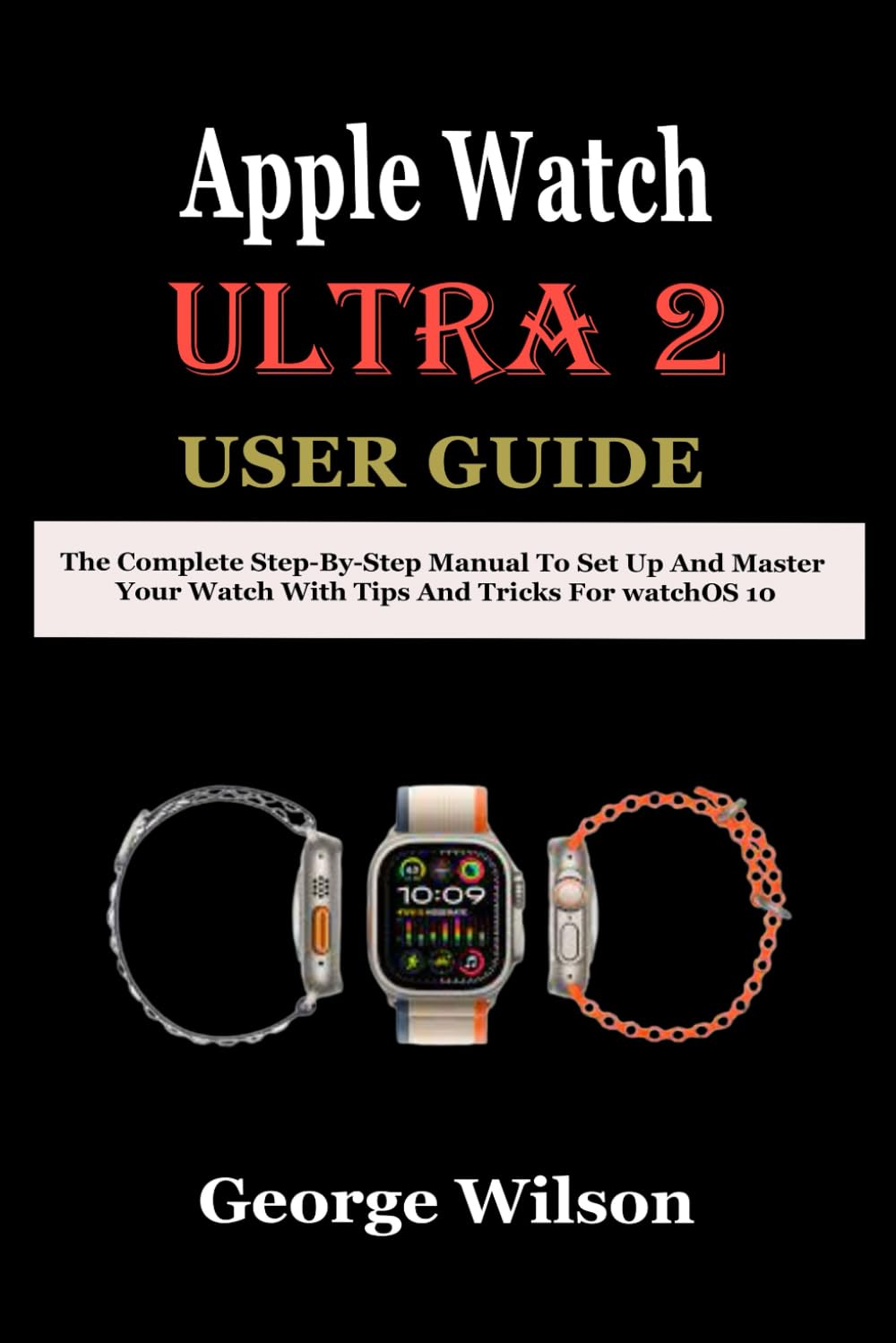 Apple Watch Ultra 2 User Guide: The Complete Step-By-Step Manual to Set up and Master Your Watch with Tips and Tricks for watchOS 10