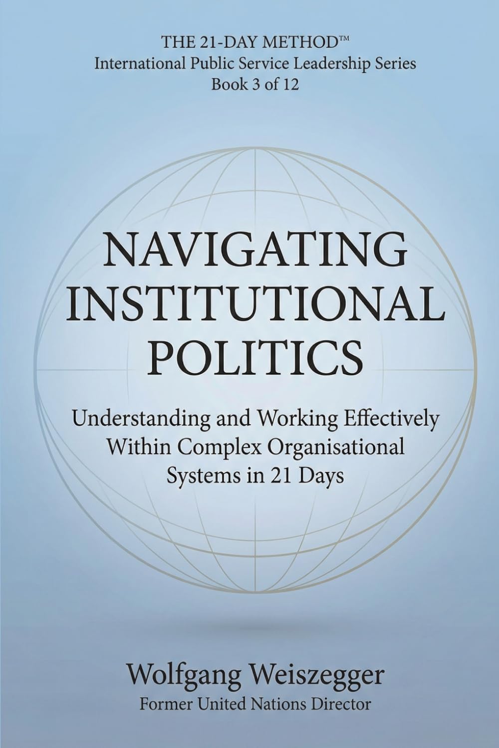The 21-Day Method - International Public Service Leadership Series: NAVIGATING INSTITUTIONAL POLITICS: Understanding and Working Effectively Within Complex Organisational Systems in 21 Days: 3