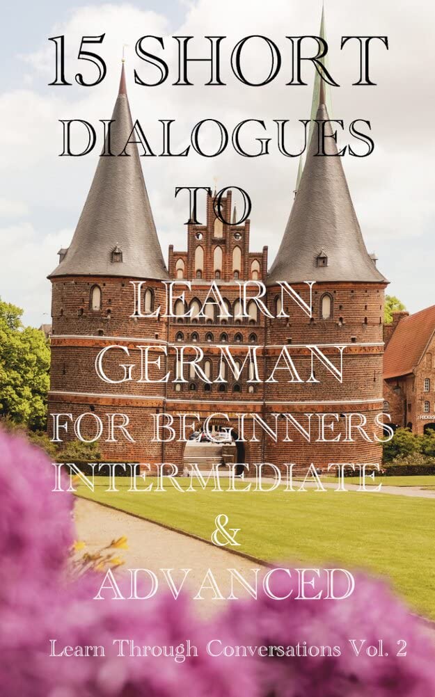 Fifteen Short Dialogues To Learn German For Beginners, Intermediate, & Advanced Vol. 2 : Learn German fast through fifteen exciting dialogues from the ... (Learn German In Under A Year! Book 7)