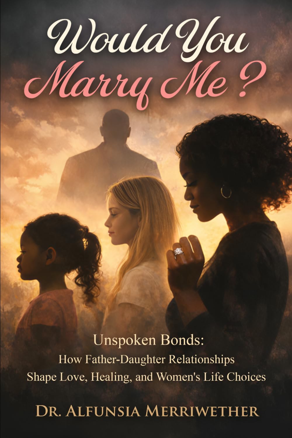 WOULD YOU MARRY ME: Unbroken Bonds: How Father-Daughter Relationships Shape, Love, Healing, and Women's Life Choices.
