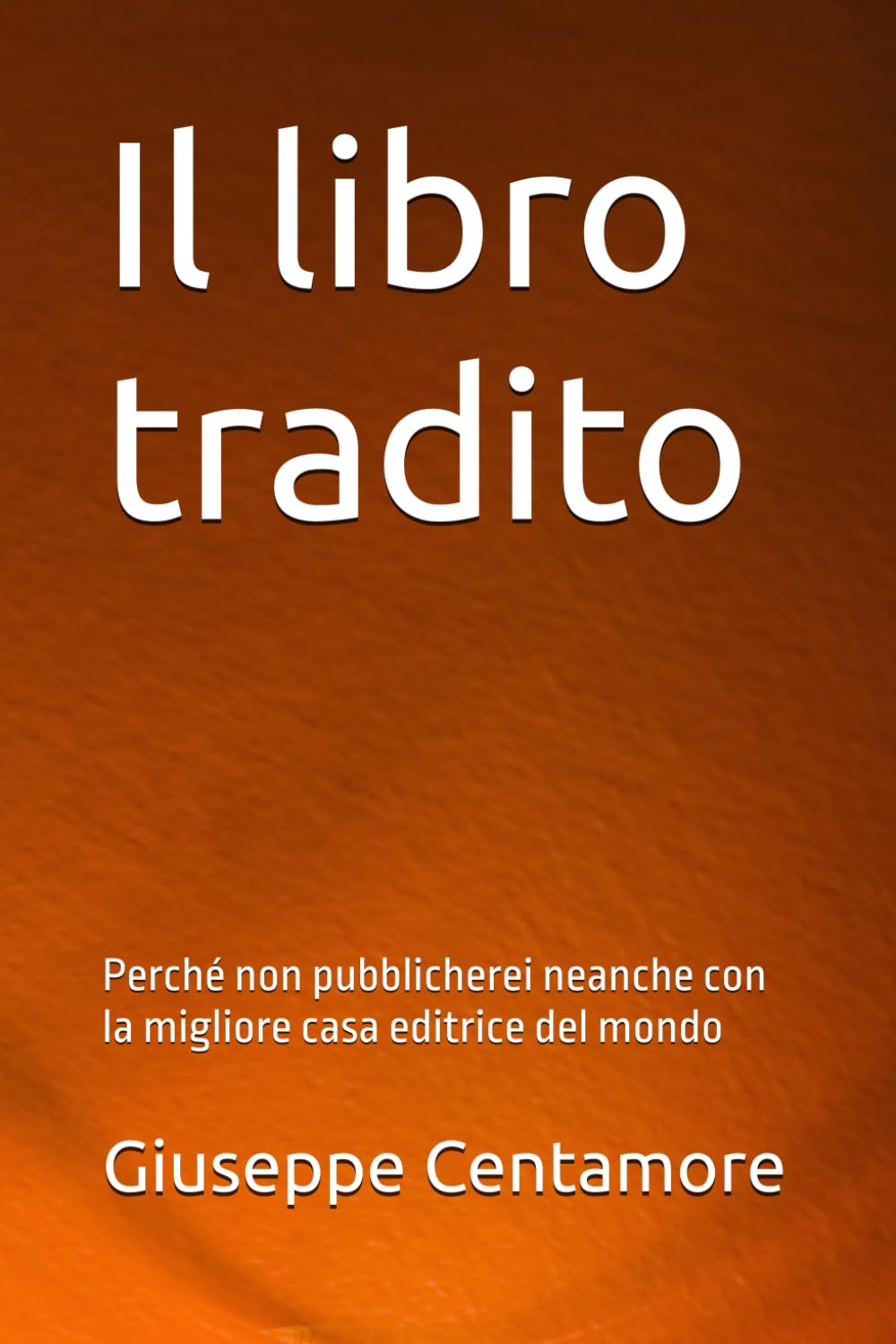 Il libro tradito: Perché non pubblicherei neanche con la migliore casa editrice del mondo (Per migliorare il mondo)