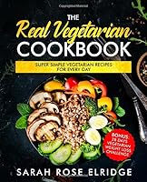 The Real Vegetarian Cookbook: Super Simple Vegetarian Recipes for Every Day including Bonus: 28 Days Vegetarian Weight Loss Challenge 1076158463 Book Cover