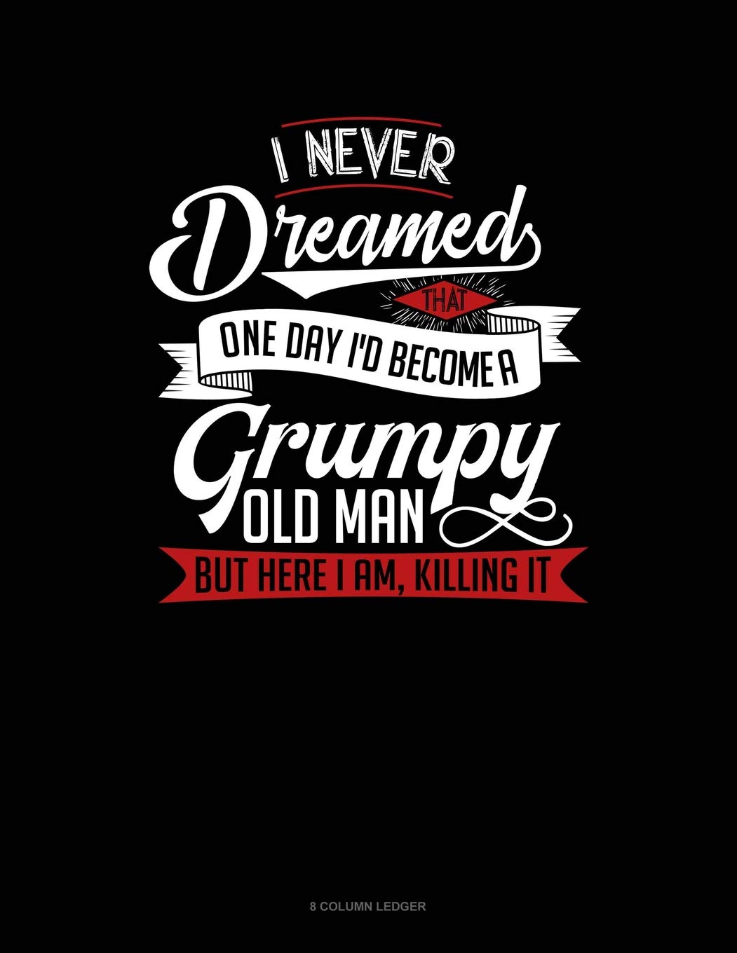 I Never Dreamed That One Day I'd Become A Grumpy Old Man, But Here I Am, Killing It: 8 Column Ledger