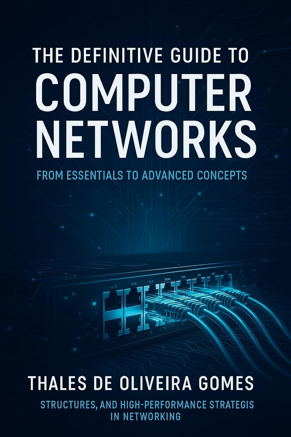 The Definitive Guide to Computer Networks: From Essentials to Advanced Concepts: Structures, and High-Performance Strategies in Networking