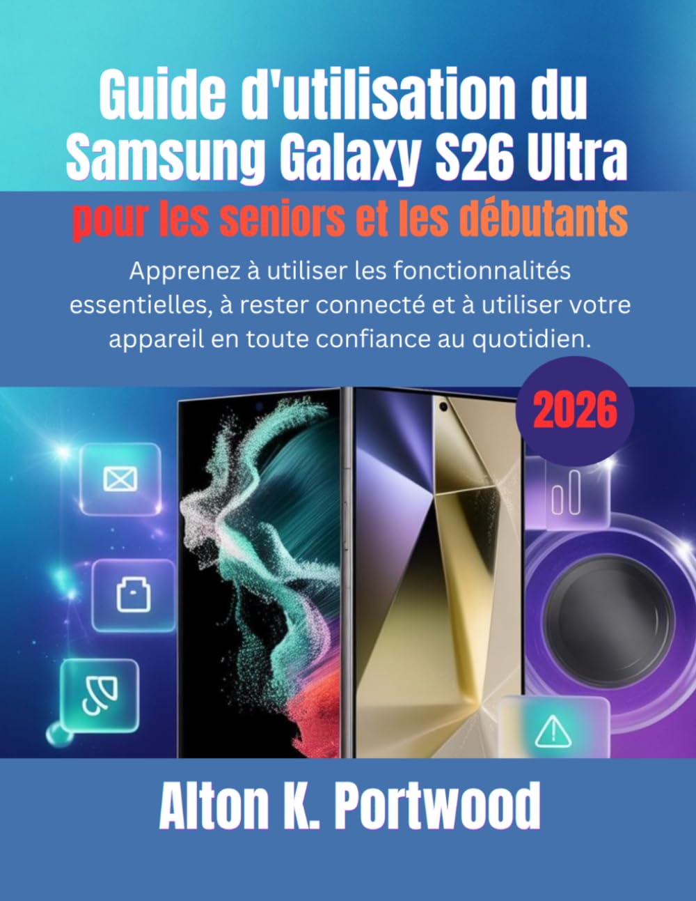 Guide d'utilisation du Samsung Galaxy S26 Ultra pour les seniors et les débutants: Apprenez à utiliser les fonctionnalités essentielles, à rester ... appareil en toute confiance au quotidien.
