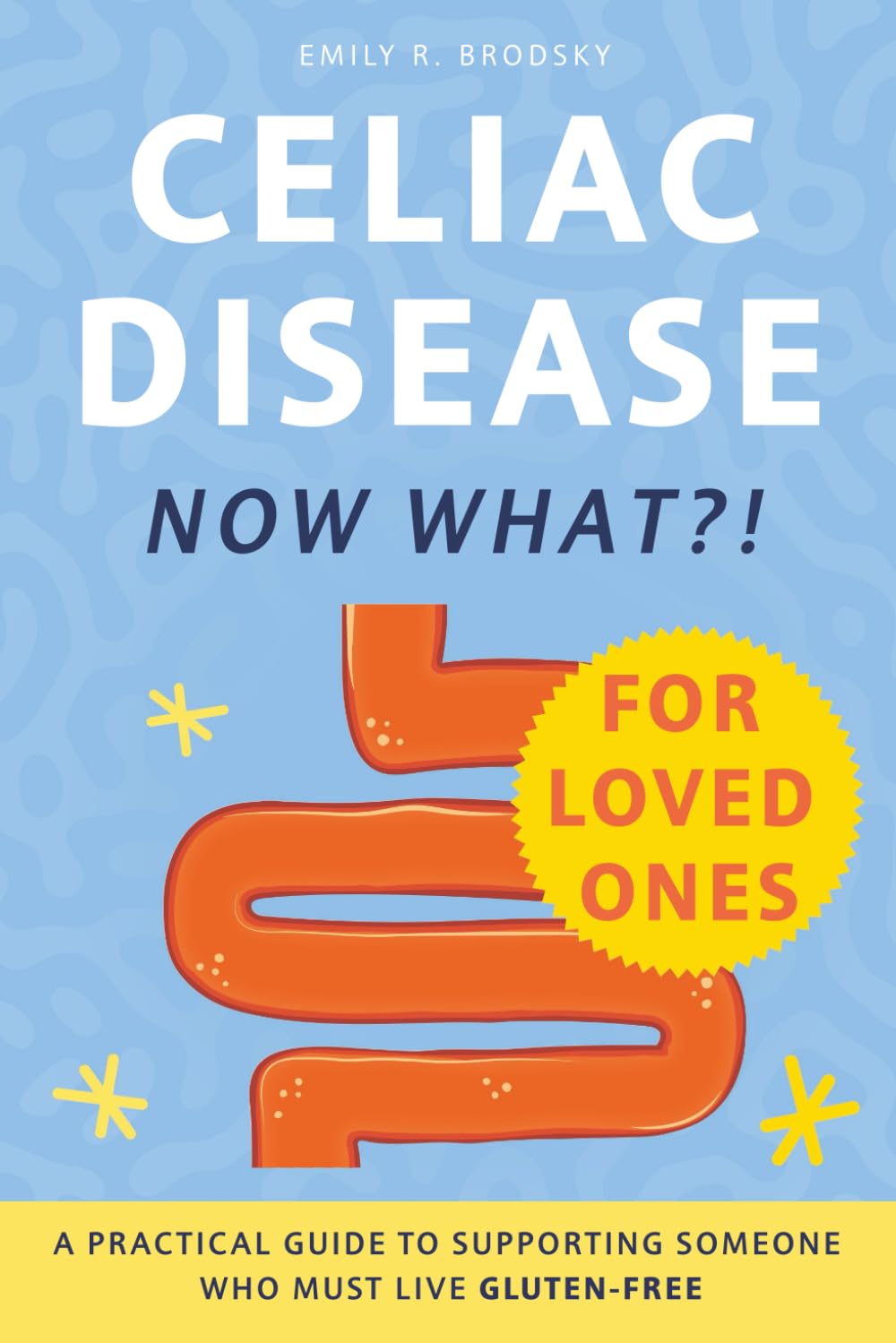Celiac Disease. Now What?! FOR LOVED ONES: A Practical Guide to Supporting Someone Who Must Live Gluten-Free (When the diagnosis has a name. Life still has questions.)