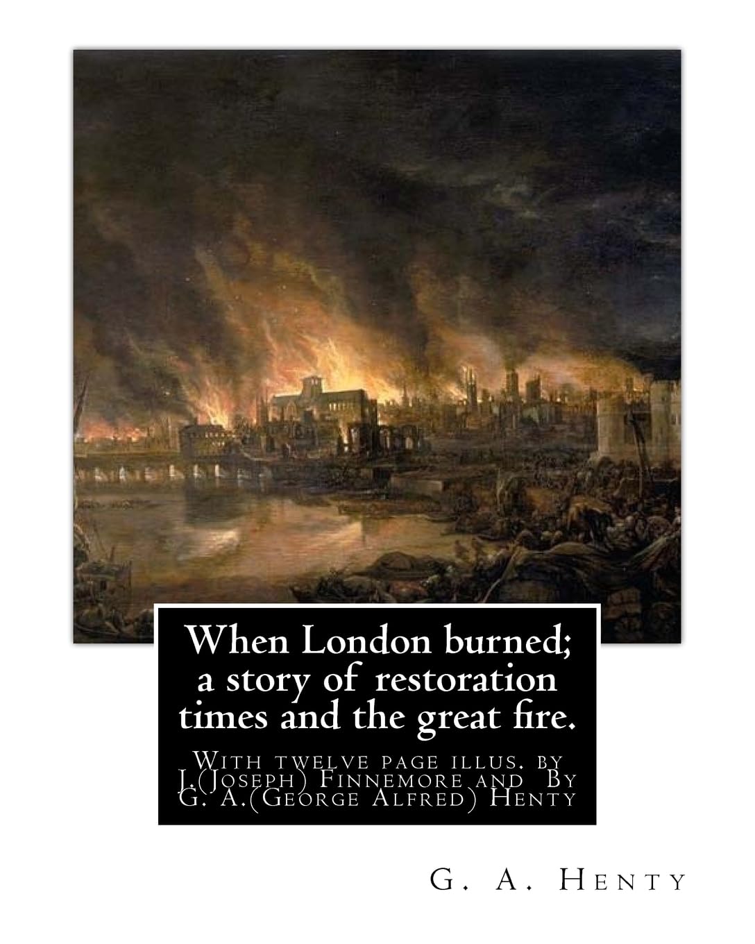 When London burned; a story of restoration times and the great fire.: With twelve page illus. by J.(Joseph) Finnemore (Born: 1860, Birmingham, United Kingdom Died: 1939), By G. A.(George Alfred) Henty
