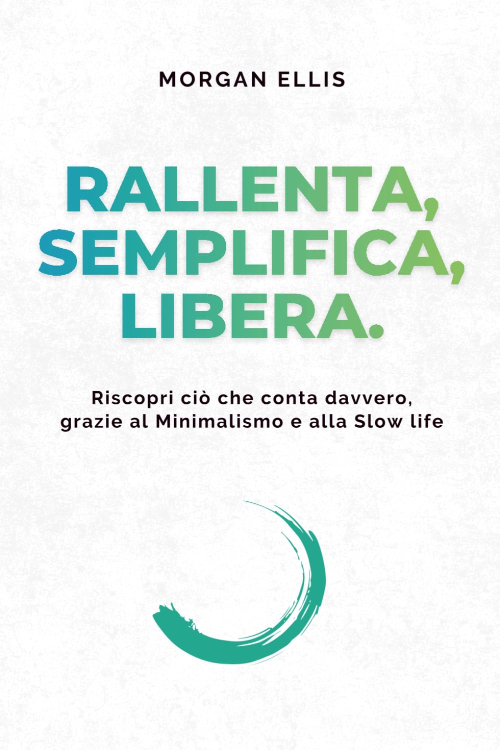 Rallenta, Semplifica, Libera: Riscopri ciò che conta davvero, grazie al Minimalismo e alla Slow life