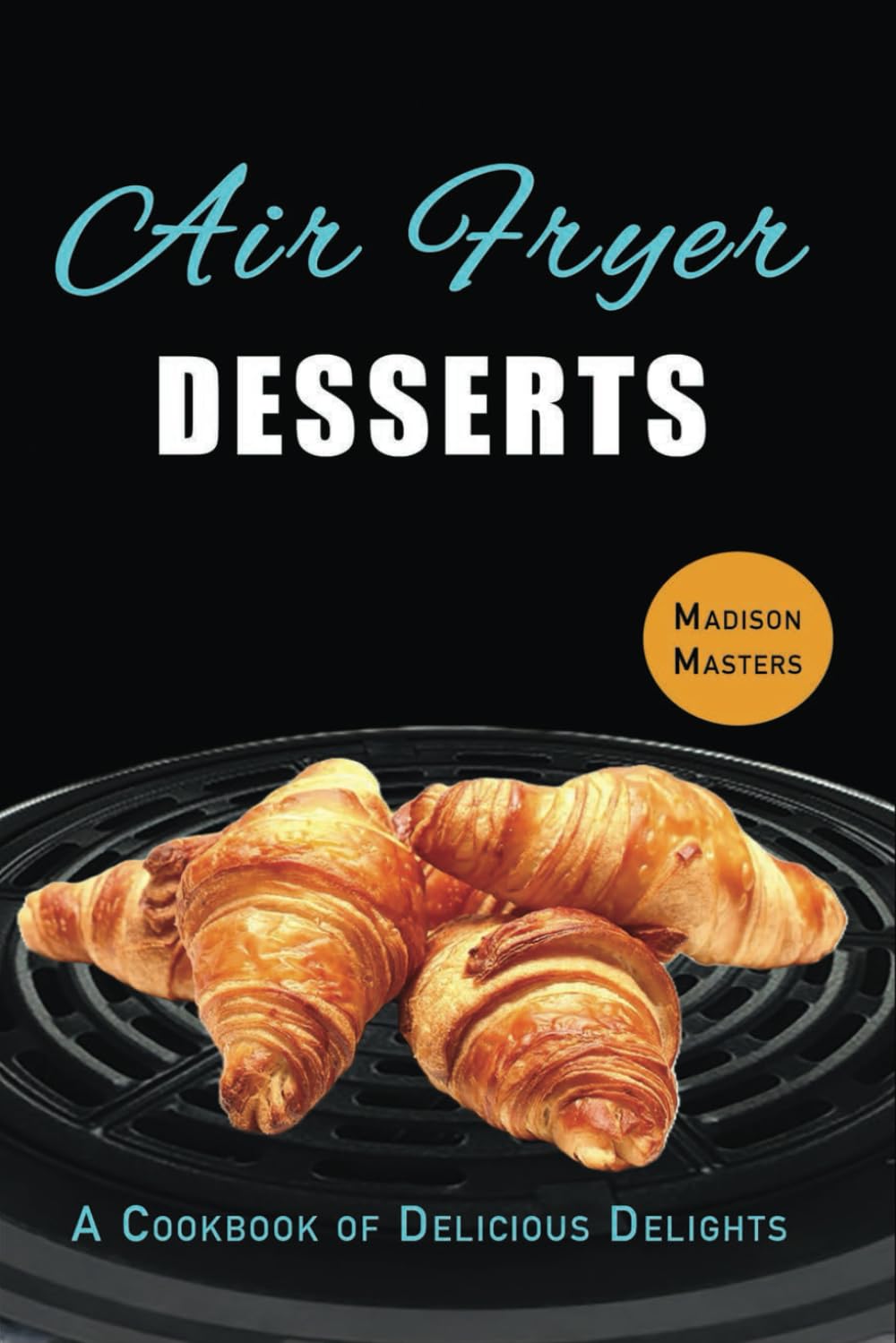 Air Fryer Dessert Recipes: A Cookbook of Delicious Delights (Air Fryer Cookbooks)