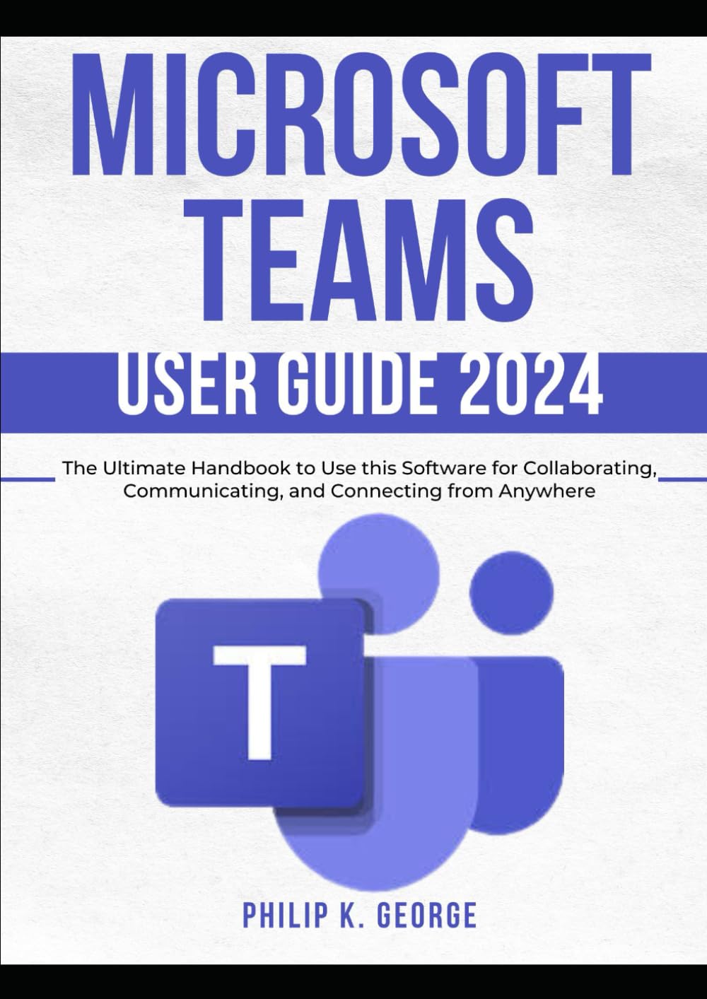 Microsoft Teams User Guide 2024: The Ultimate Handbook to Use this Software for Collaborating, Communicating, and Connecting from Anywhere