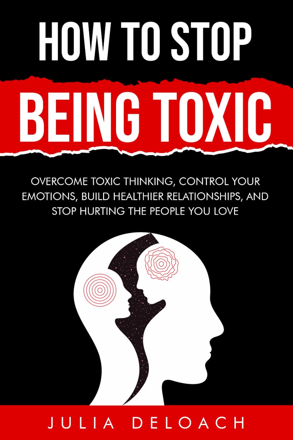 How To Stop Being Toxic: Overcome Toxic Thinking, Control Your Emotions, Build Healthier Relationships, and Stop Hurting the People You Love (The Path to Inner Peace)