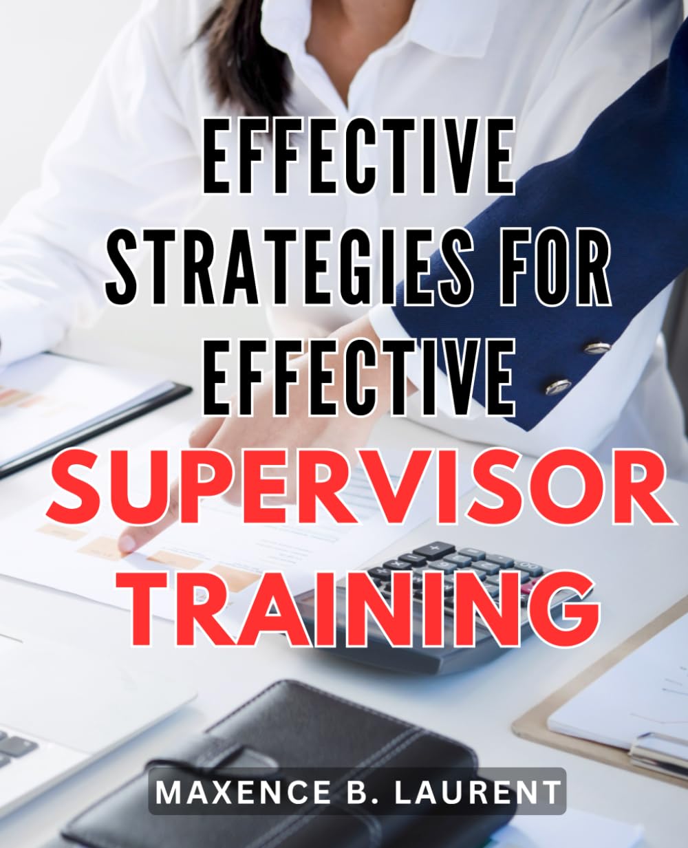 Effective Strategies for Effective Supervisor Training: Transforming Supervisors into Effective Leaders with Proven Training Strategies