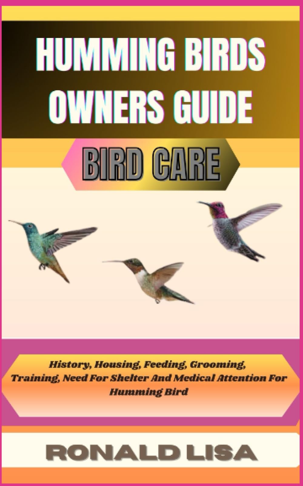 HUMMING BIRDS OWNERS GUIDE: bird care: History, Housing, Feeding, Grooming, Training, Need For Shelter And Medical Attention For Humming Bird