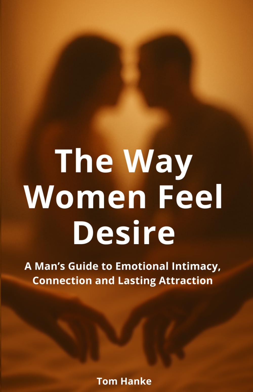 The Way Women Feel Desire: A Man’s Guide to Emotional Connection, Deep Intimacy and Lasting Attraction
