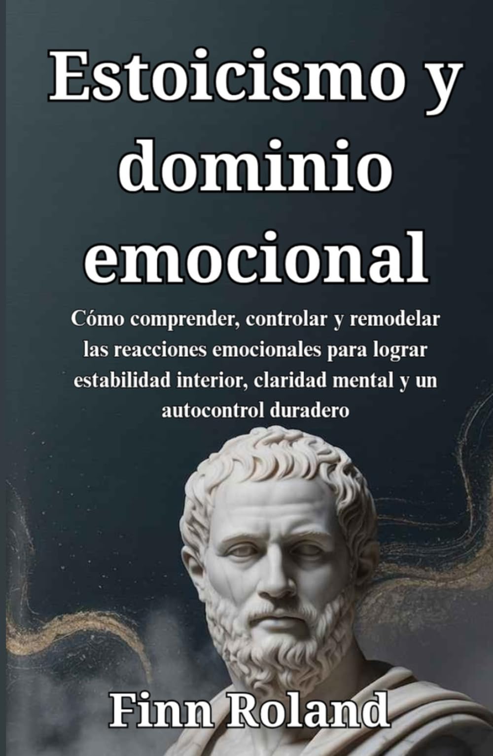 Estoicismo y dominio emocional: Cómo comprender, controlar y remodelar las reacciones emocionales para lograr estabilidad interior, claridad mental y un autocontrol duradero