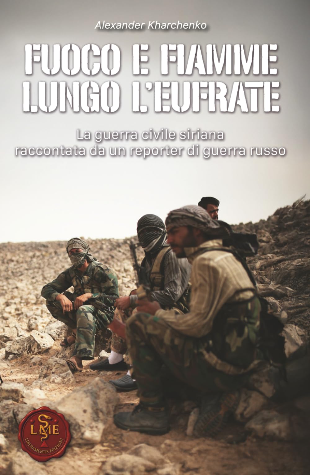 Fuoco e Fiamme lungo l'Eufrate: La guerra civile siriana raccontata da un reporter di guerra russo (Liberamentis Edizioni)
