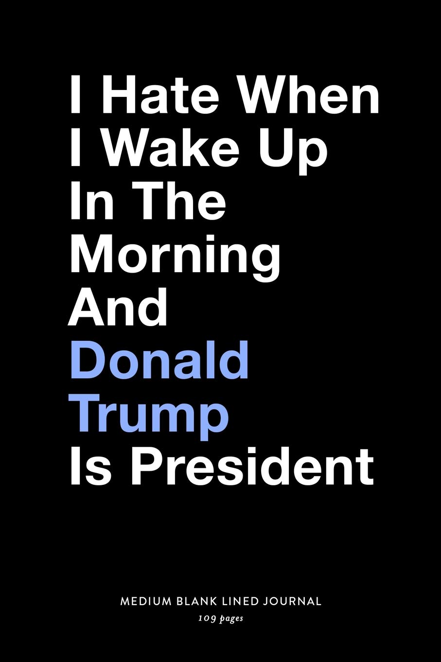I Hate When I Wake Up In The Morning And Donald Trump Is President, Medium Blank Lined Journal, 109 Pages: Funny Political Gag Gift Idea, Simple ... Agenda Planner Book for Democrats & Liberals