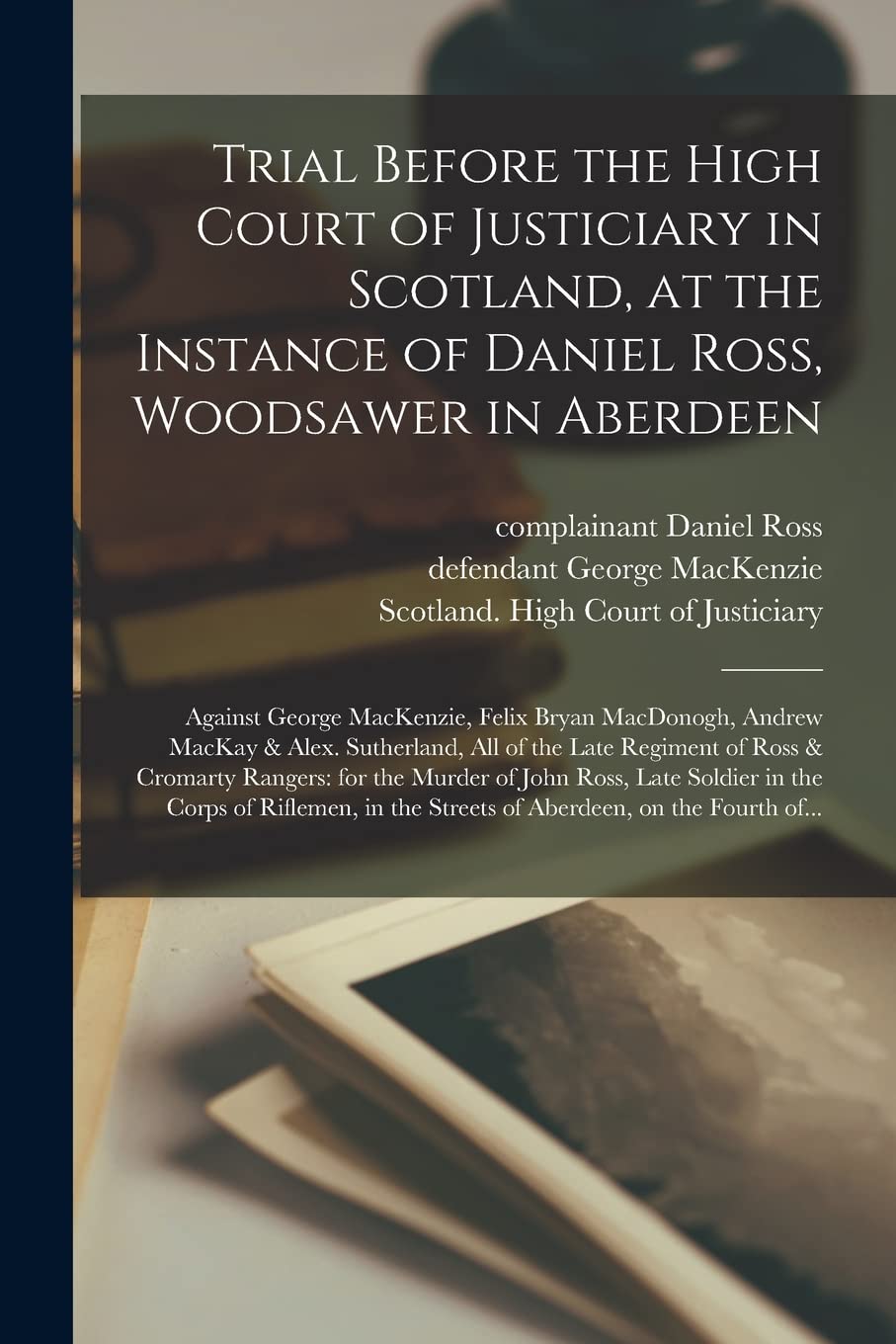Trial Before the High Court of Justiciary in Scotland, at the Instance of Daniel Ross, Woodsawer in Aberdeen; Against George MacKenzie, Felix Bryan ... Regiment of Ross & Cromarty Rangers: For... Paperback – Import, 10 September 2021