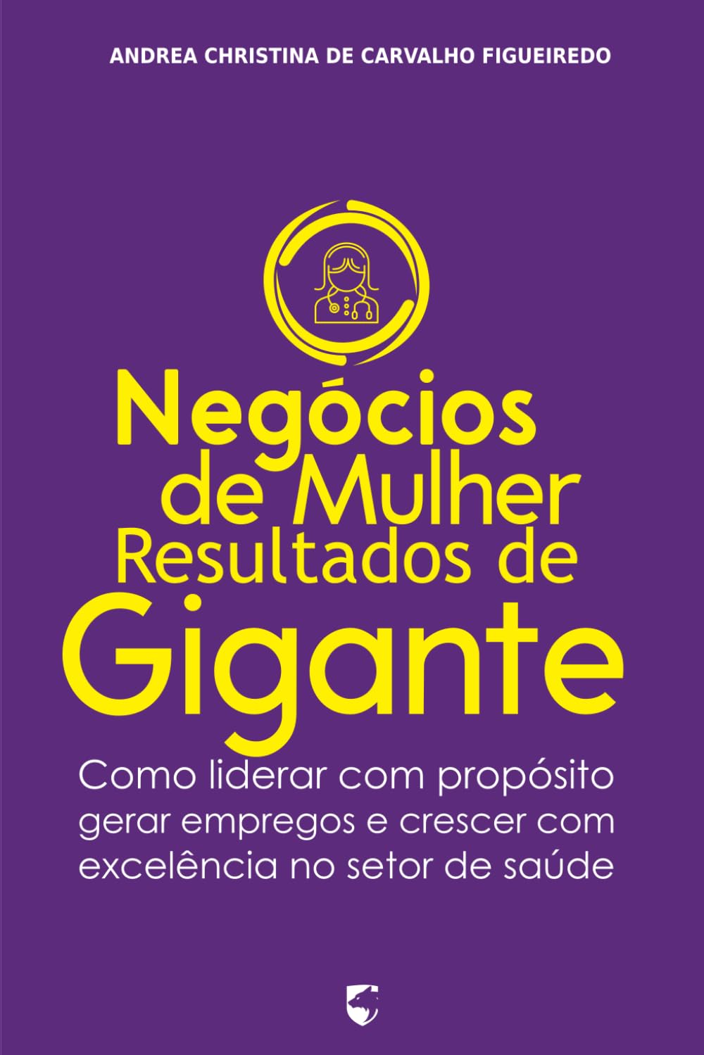 Negócios de Mulher, Resultados de Gigante: Como liderar com propósito, gerar empregos e crescer com excelência no setor de saúde