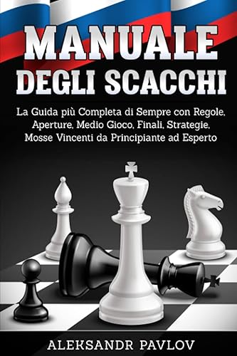 Manuale degli Scacchi: La guida più completa di sempre con Regole, Aperture, Medio Gioco, Finali, Strategie, Mosse Vincenti da principiante ad esperto