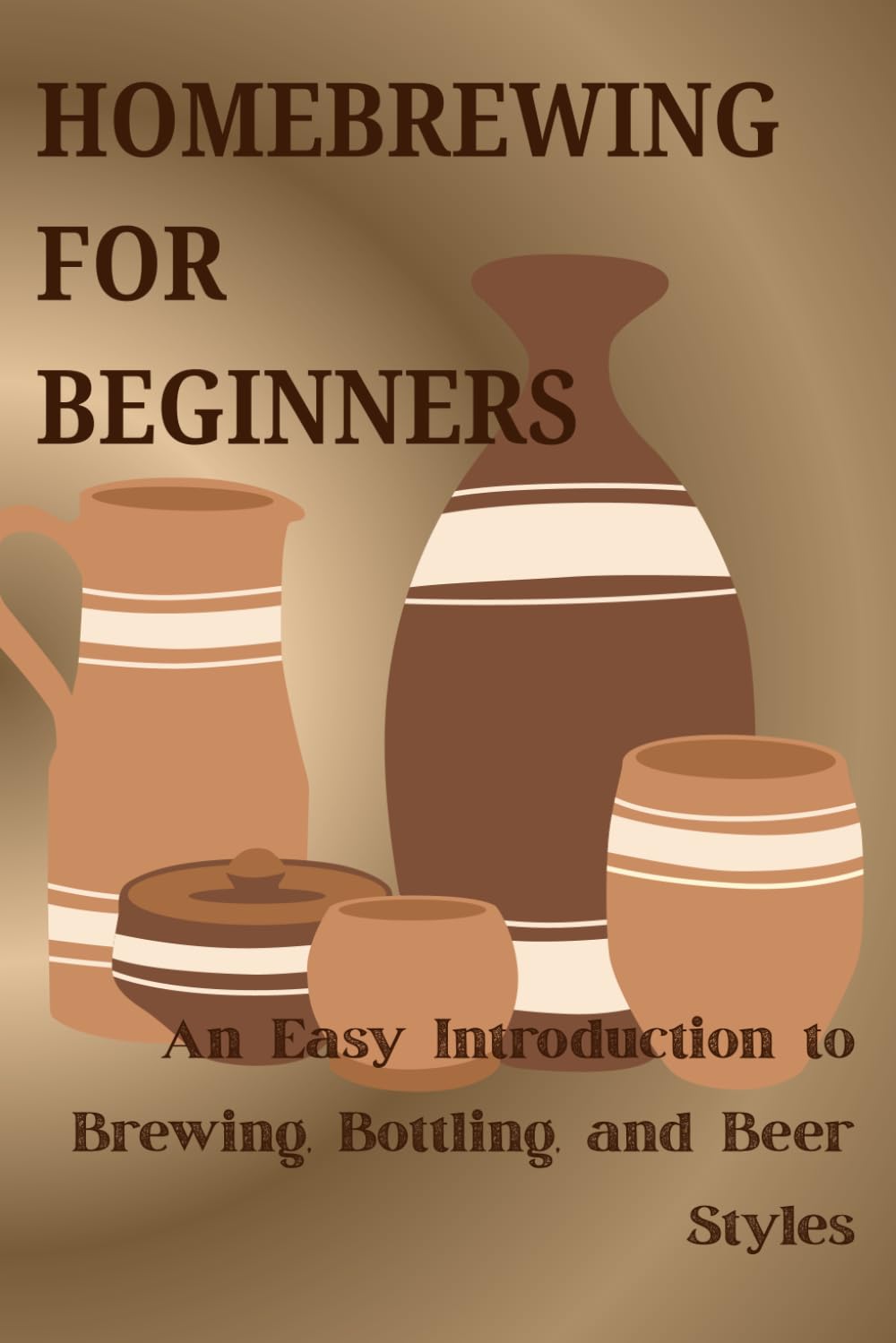 HOMEBREWING FOR BEGINNERS: An Easy Intgroduction to Brewing, Bottling, and Beer Styles
