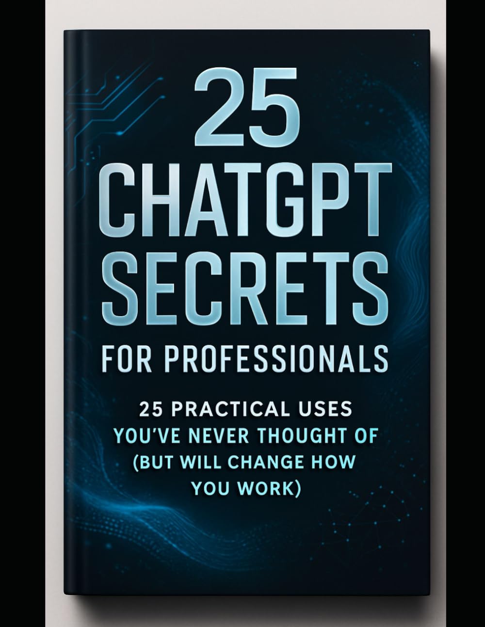 25 CHATGPT SECRETS FOR PROFESSIONALS | 25 POWERFUL WAYS TO USE CHATGPT THAT MOST PROFESSIONALS DON'T KNOW: 25 PRACTICAL USES YOU'VE NEVER THOUGHT OF ... HOW YOU WORK) (AI HACKS AND PRODUCTIVITY)