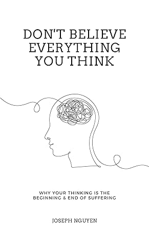 Don't Believe Everything You Think: Why Your Thinking Is The Beginning & End Of Suffering (Beyond Suffering Book 1)