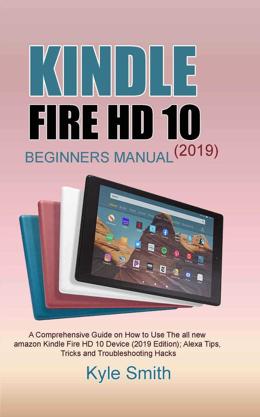 KINDLE FIRE HD 10 (2019) BEGINNERS MANUAL: A Comprehensive Guide on How to Use The all new amazon Kindle Fire HD 10 Device (2019 Edition); Alexa Tips, Tricks and Troubleshooting Hacks
