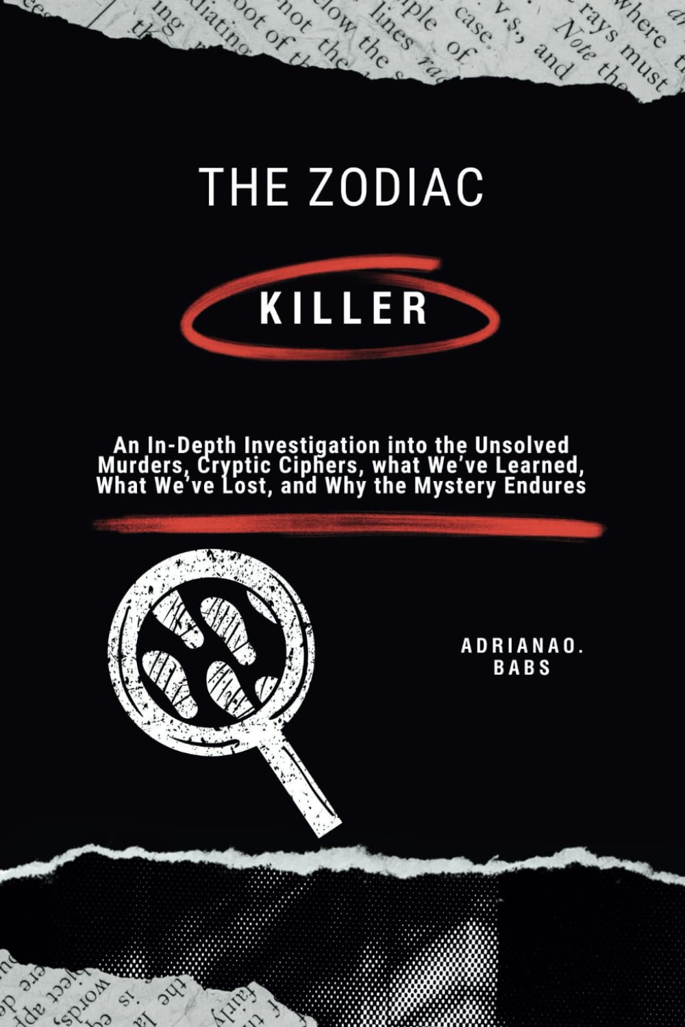 The Zodiac Killer: An In-Depth Investigation into the Unsolved Murders, Cryptic Ciphers, what We’ve Learned, What We’ve Lost, and Why the Mystery Endures
