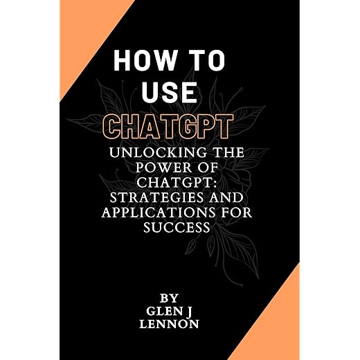 How To Use ChatGPT: "Unlocking the Power of ChatGPT: Strategies and Applications for Success"
