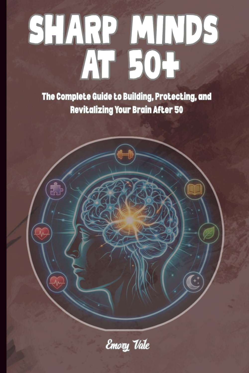 SHARP MINDS AT 50+ The Complete Guide to Building, Protecting, and Revitalizing Your Brain After 50 Senior Health Middle Age Wellbeing: For Adults and Seniors