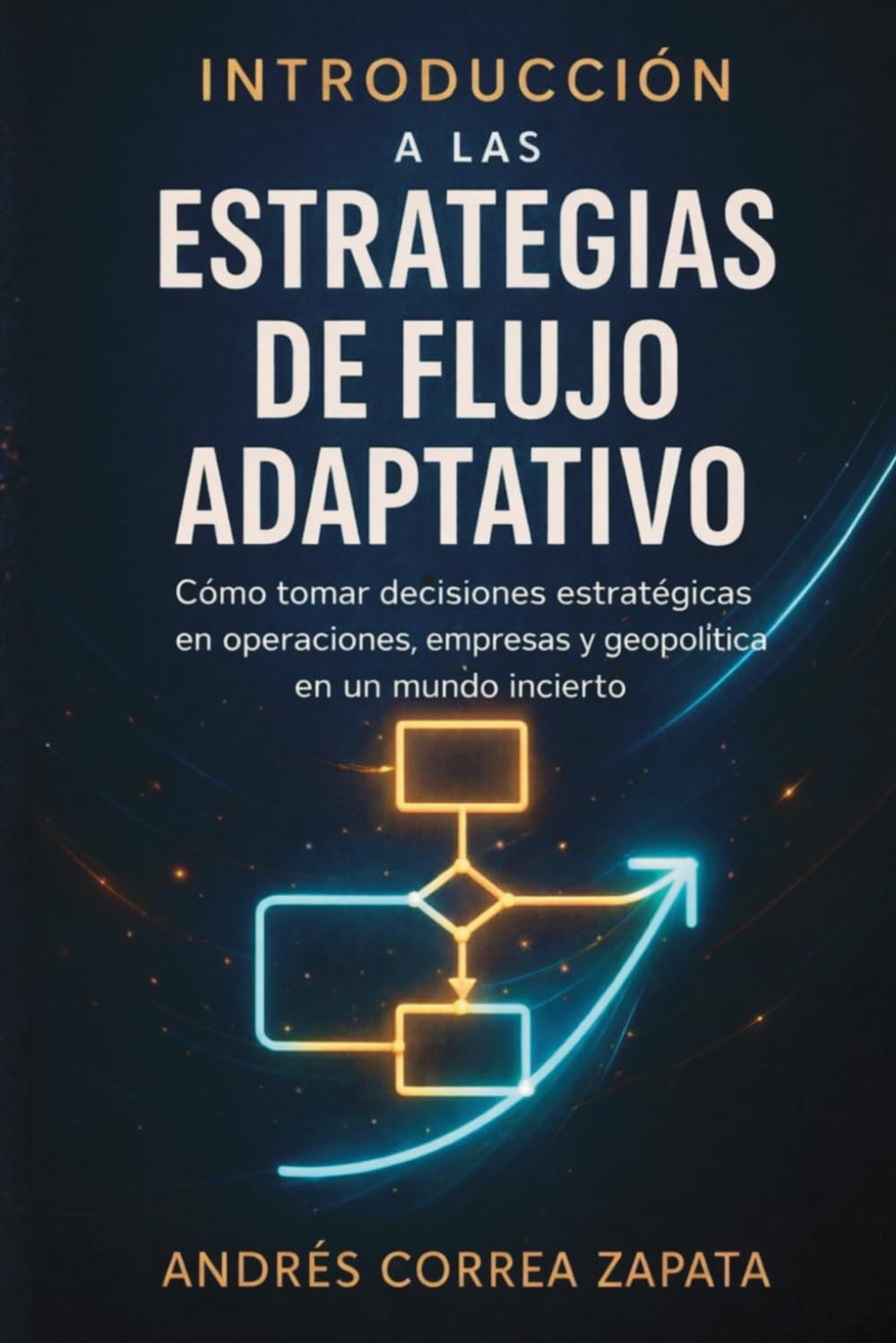 INTRODUCCIÓN A LAS ESTRATEGIAS DE FLUJO ADAPTATIVO: Cómo tomar decisiones estratégicas en operaciones, empresas y geopolítica en un mundo incierto