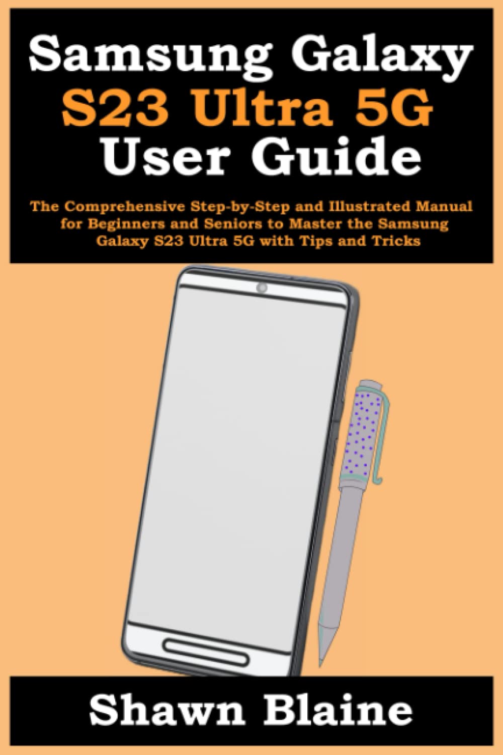 Samsung Galaxy S23 Ultra 5G User Guide: The Comprehensive Step-by-Step and Illustrated Manual for Beginners and Seniors to Master the Samsung Galaxy S23 Ultra 5G with Tips and Tricks