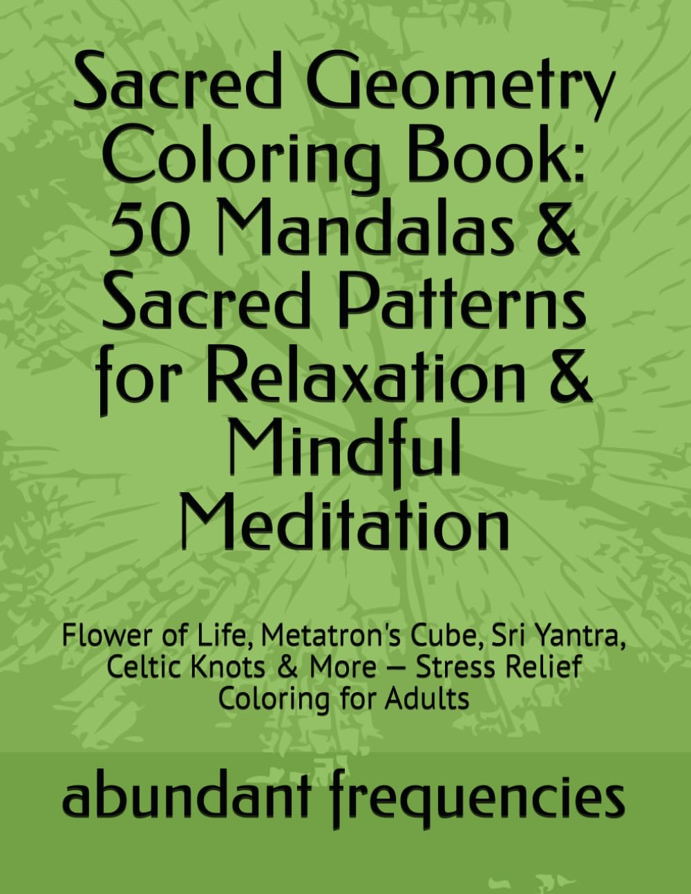 Sacred Geometry Coloring Book: 50 Mandalas & Sacred Patterns for Relaxation & Mindful Meditation: Flower of Life, Metatron's Cube, Sri Yantra, Celtic Knots & More — Stress Relief Coloring for Adults