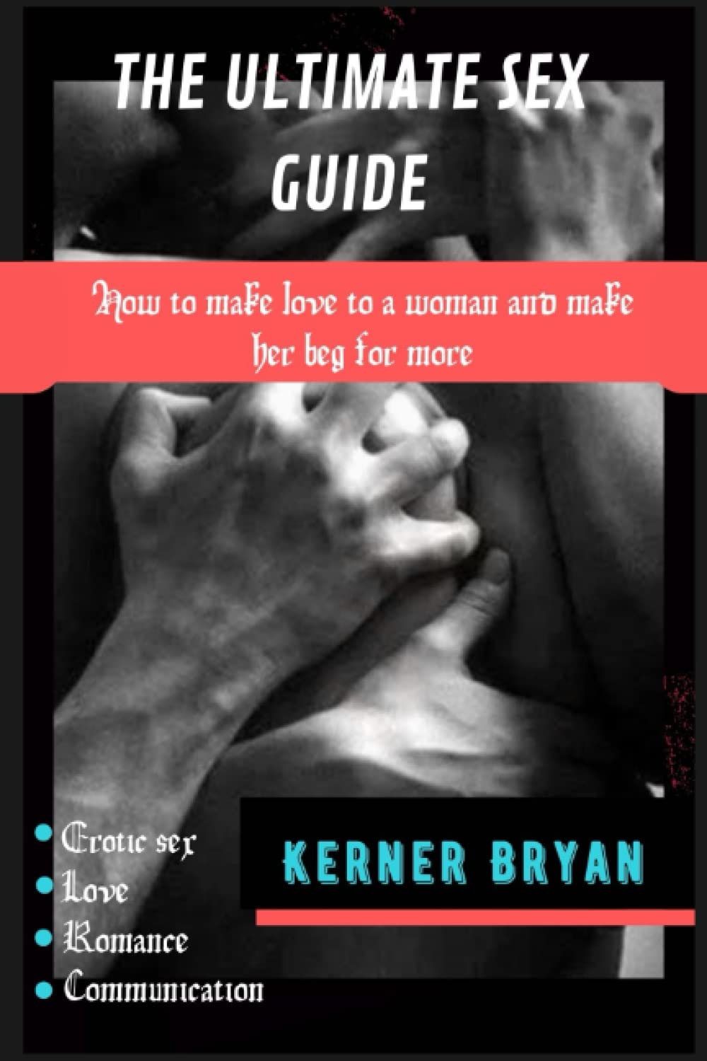 THE ULTIMATE SEX GUIDE: How to make love to a woman and make her beg for more.