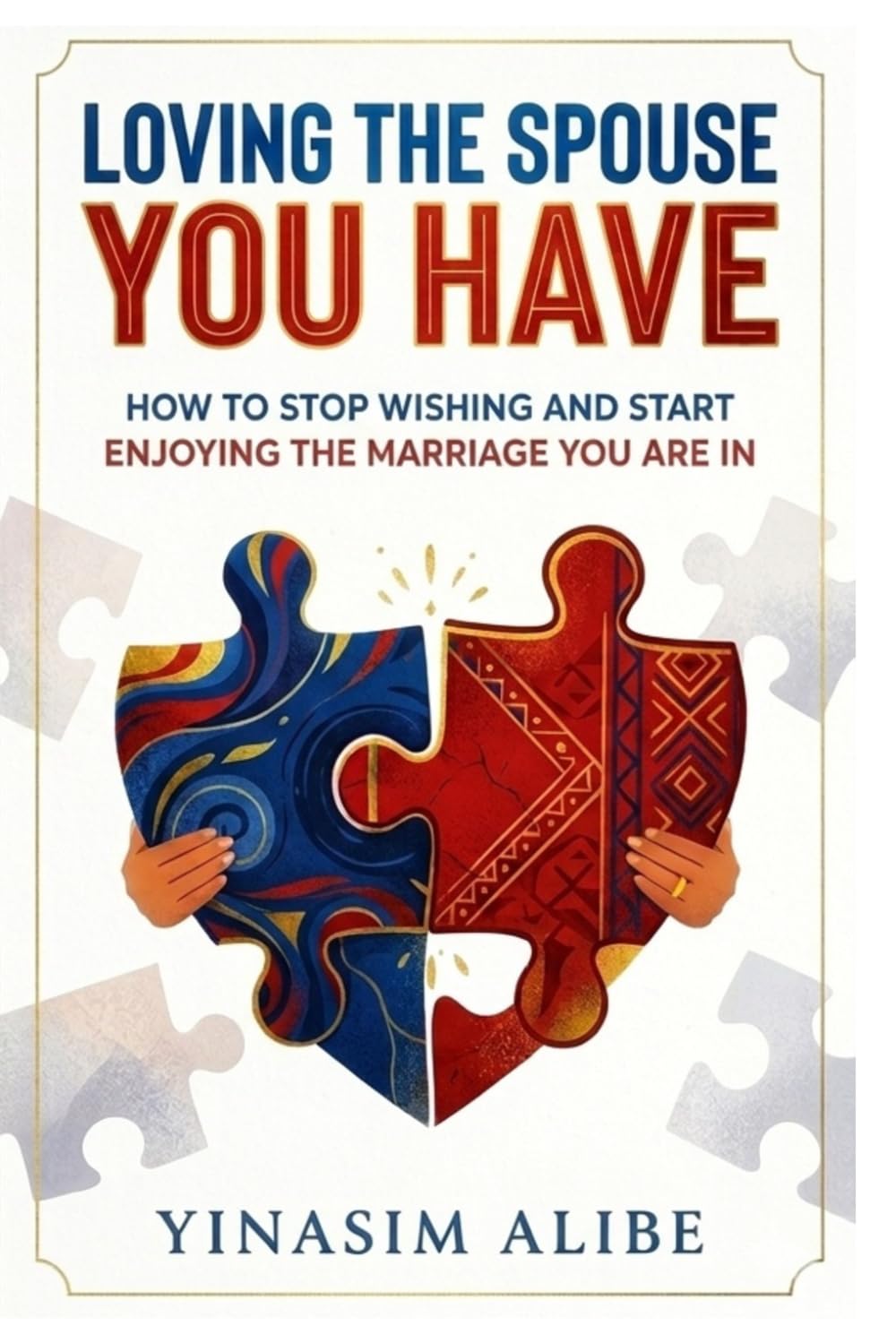 LOVING THE SPOUSE YOU HAVE: How to Stop Wishing and Start Enjoying the Marriage You Are In