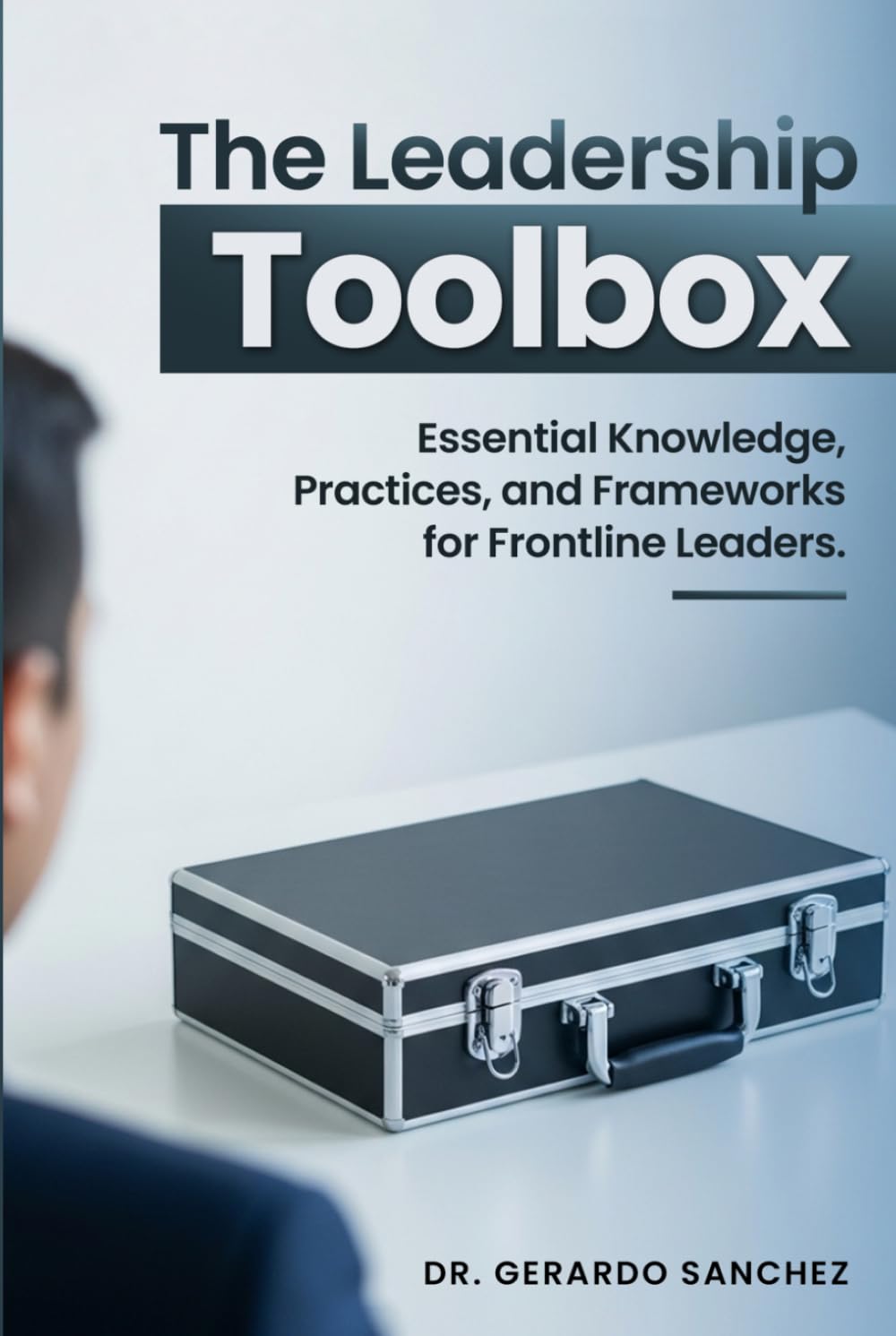The Leadership Toolbox: Essential knowledge, practices, and frameworks for frontline leaders
