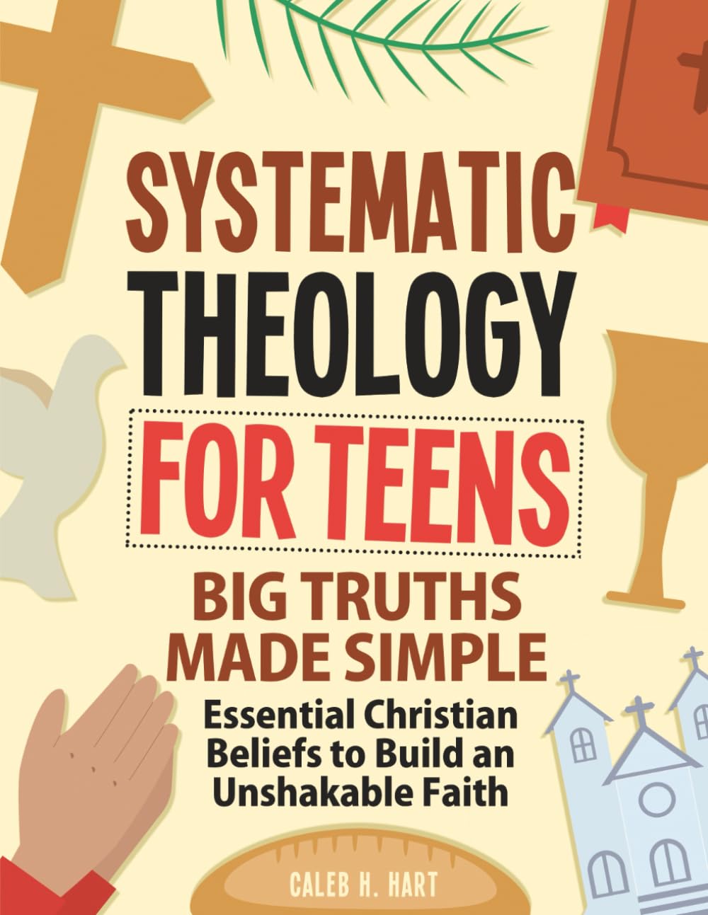 Systematic Theology for Teens: Big Truths Made Simple — Essential Christian Beliefs to Build an Unshakable Faith