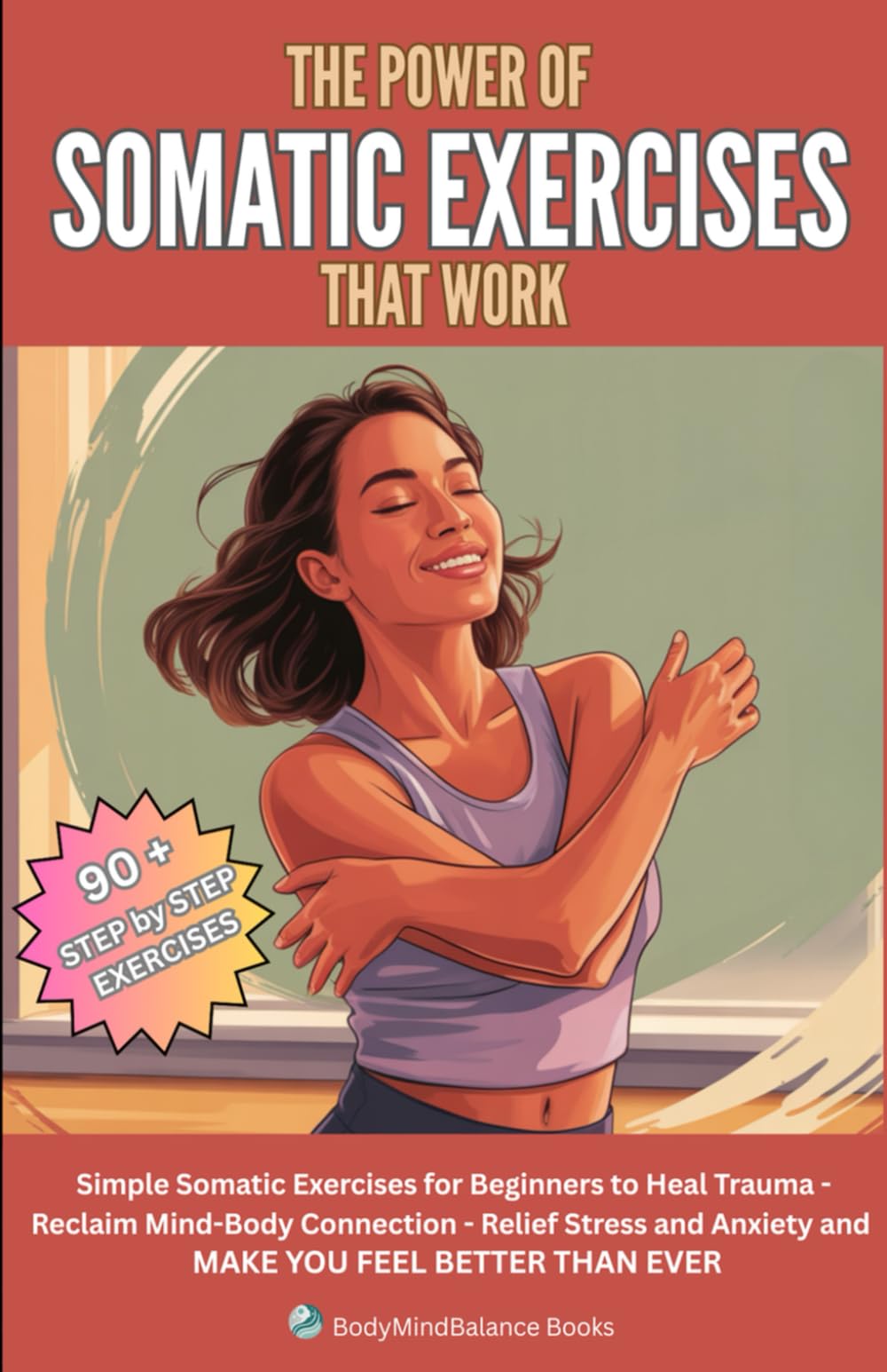 The Power of Somatic Exercises That Work: Simple Somatic Exercises for Beginners to Heal Trauma, Reclaim Mind-Body Connection, Relief Stress and ... Feel Better Than Ever (BodyMindBalance Books)